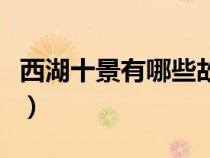 西湖十景有哪些故事和傳說（西湖十景有哪些）
