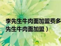 李先生牛肉面加盟費(fèi)多少錢啊李先生牛肉面在什么地方（李先生牛肉面加盟）