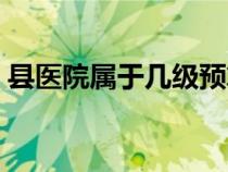 縣醫(yī)院屬于幾級(jí)預(yù)算單位(縣醫(yī)院屬于幾級(jí)) 縣醫(yī)院屬于幾級(jí)預(yù)算單位(縣醫(yī)院屬于幾級(jí))