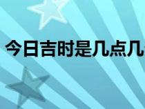 今日吉時是幾點(diǎn)幾分老黃歷查詢（今日吉時）