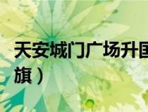 天安城門廣場升國旗幾點過去（天安門幾點升旗）