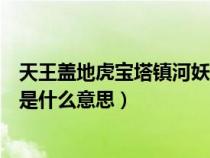 天王蓋地虎寶塔鎮(zhèn)河妖出自哪本書(天王蓋地虎寶塔鎮(zhèn)河妖是什么意思) 天王蓋地虎寶塔鎮(zhèn)河妖出自哪本書(天王蓋地虎寶塔鎮(zhèn)河妖是什么意思)