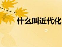什么叫近代化（近代化是什么意思）