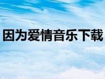 因?yàn)閻?ài)情音樂(lè)下載(因?yàn)閻?ài)情mp3下載地址) 因?yàn)閻?ài)情音樂(lè)下載(因?yàn)閻?ài)情mp3下載地址)
