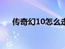 傳奇幻10怎么走的（傳奇幻10怎么走）