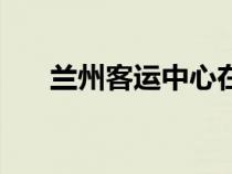 蘭州客運(yùn)中心在哪里（蘭州客運(yùn)中心）