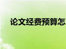 論文經(jīng)費(fèi)預(yù)算怎么寫(經(jīng)費(fèi)預(yù)算怎么寫) 論文經(jīng)費(fèi)預(yù)算怎么寫(經(jīng)費(fèi)預(yù)算怎么寫)