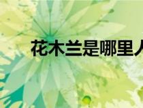 花木蘭是哪里人呢(花木蘭是哪里人) 花木蘭是哪里人呢(花木蘭是哪里人)