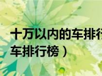 十萬以內(nèi)的車排行榜口碑最好的（十萬以內(nèi)的車排行榜）