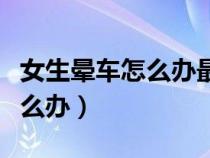 女生暈車怎么辦最有效方法緩解（女生暈車怎么辦）