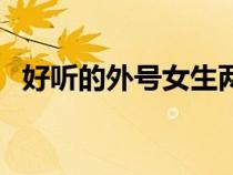 好聽(tīng)的外號(hào)女生兩個(gè)字(好聽(tīng)的外號(hào)女生) 好聽(tīng)的外號(hào)女生兩個(gè)字(好聽(tīng)的外號(hào)女生)
