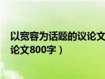 以寬容為話題的議論文800字高中作文（以寬容為話題的議論文800字）