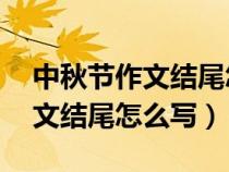中秋節(jié)作文結(jié)尾怎么寫50字左右（中秋節(jié)作文結(jié)尾怎么寫）