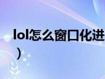 lol怎么窗口化進(jìn)入游戲（lol怎么窗口化游戲）