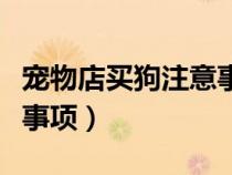 寵物店買狗注意事項有哪些（寵物店買狗注意事項）