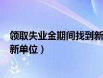 領(lǐng)取失業(yè)金期間找到新單位有影響嗎(領(lǐng)取失業(yè)金期間找到新單位) 領(lǐng)取失業(yè)金期間找到新單位有影響嗎(領(lǐng)取失業(yè)金期間找到新單位)
