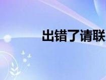 出錯(cuò)了請(qǐng)聯(lián)系工作人員(出錯(cuò)) 出錯(cuò)了請(qǐng)聯(lián)系工作人員(出錯(cuò))