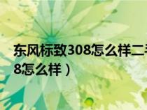 東風(fēng)標(biāo)致308怎么樣二手值得入手嗎值得買嗎(東風(fēng)標(biāo)致308怎么樣) 東風(fēng)標(biāo)致308怎么樣二手值得入手嗎值得買嗎(東風(fēng)標(biāo)致308怎么樣)