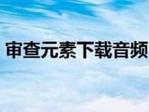 審查元素下載音頻（審查元素怎么下載視頻）