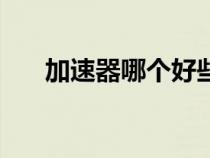 加速器哪個(gè)好些（加速器那個(gè)最好用）