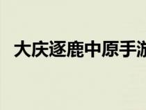 大慶逐鹿中原手游（大慶仿逐鹿中原傳奇）