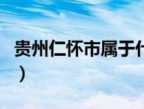 貴州仁懷市屬于什么市（貴州仁懷屬于哪個(gè)市）