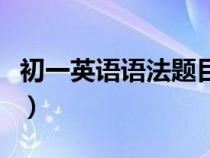 初一英語(yǔ)語(yǔ)法題目及答案(初一英語(yǔ)語(yǔ)法習(xí)題) 初一英語(yǔ)語(yǔ)法題目及答案(初一英語(yǔ)語(yǔ)法習(xí)題)