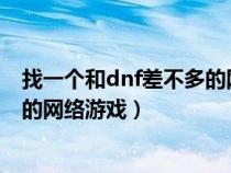 找一個和dnf差不多的網(wǎng)絡(luò)游戲名字(找一個和DNF差不多的網(wǎng)絡(luò)游戲) 找一個和dnf差不多的網(wǎng)絡(luò)游戲名字(找一個和DNF差不多的網(wǎng)絡(luò)游戲)