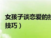 女孩子談戀愛的技巧是什么（女孩子談戀愛的技巧）