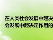 在人類社會(huì)發(fā)展中起決定作用的因素是() ( 1分 )(在人類社會(huì)發(fā)展中起決定作用的因素是()) 在人類社會(huì)發(fā)展中起決定作用的因素是() ( 1分 )(在人類社會(huì)發(fā)展中起決定作用的因素是())