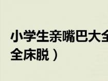 小學(xué)生親嘴巴大全床脫圖片（小學(xué)生親嘴巴大全床脫）