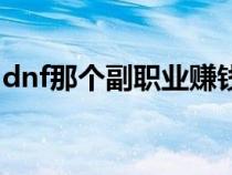 dnf那個(gè)副職業(yè)賺錢（dnf什么副職業(yè)最掙錢）