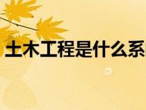 土木工程是什么系的專業(yè)（土木工程是什么）