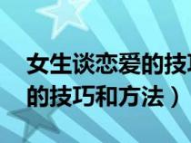 女生談戀愛的技巧和方法 視頻（女生談戀愛的技巧和方法）