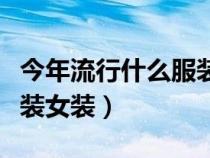 今年流行什么服裝女裝好看（今年流行什么服裝女裝）