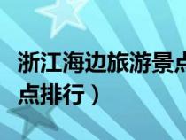 浙江海邊旅游景點(diǎn)排行前十（浙江海邊旅游景點(diǎn)排行）