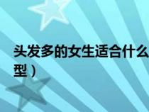 頭發(fā)多的女生適合什么發(fā)型學(xué)生（頭發(fā)多的女生適合什么發(fā)型）