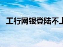 工行網(wǎng)銀登陸不上（工行網(wǎng)銀登錄不上去）