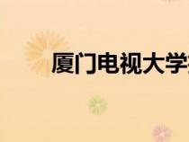 廈門電視大學(xué)招生（廈門電大招生）