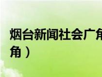 煙臺新聞社會廣角今天視頻（煙臺新聞社會廣角）