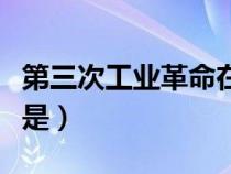 第三次工業(yè)革命在哪（第三次工業(yè)革命的地點是）