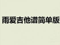 雨愛(ài)吉他譜簡(jiǎn)單版指彈(雨愛(ài)吉他譜簡(jiǎn)單版) 雨愛(ài)吉他譜簡(jiǎn)單版指彈(雨愛(ài)吉他譜簡(jiǎn)單版)