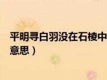 平明尋白羽沒在石棱中意思概括(平明尋白羽沒在石棱中的意思) 平明尋白羽沒在石棱中意思概括(平明尋白羽沒在石棱中的意思)