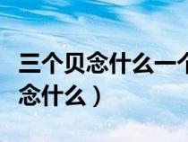 三個(gè)貝念什么一個(gè)尸加一個(gè)貝念什么(三個(gè)貝念什么) 三個(gè)貝念什么一個(gè)尸加一個(gè)貝念什么(三個(gè)貝念什么)