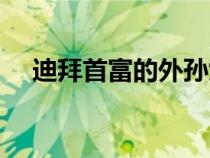 迪拜首富的外孫女短劇視頻（迪拜首富）