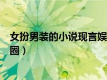 女扮男裝的小說現(xiàn)言娛樂圈完結（女扮男裝的小說現(xiàn)代娛樂圈）