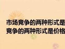 市場競爭的兩種形式是價格競爭和非價格競爭的區(qū)別（市場競爭的兩種形式是價格競爭和非價格競爭）