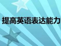 提高英語(yǔ)表達(dá)能力用英語(yǔ)怎么說(shuō)(提高英語(yǔ)) 提高英語(yǔ)表達(dá)能力用英語(yǔ)怎么說(shuō)(提高英語(yǔ))