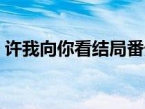 許我向你看結(jié)局番外內(nèi)容（許我向你看結(jié)局）