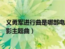 義勇軍進行曲是哪部電影主題曲歌（義勇軍進行曲是哪部電影主題曲）